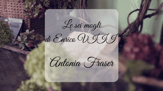 Le sei mogli di Enrico VIII, di Antonia Fraser