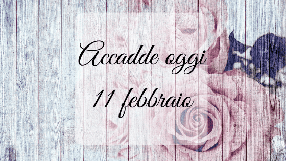 Accadde oggi: 11 febbraio