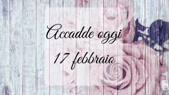 Accadde oggi: 17 febbraio