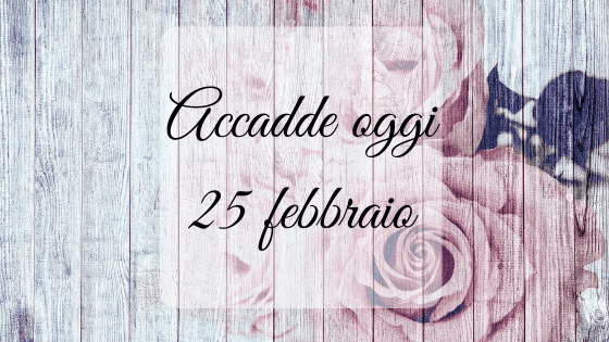 Accadde oggi: 25 febbraio