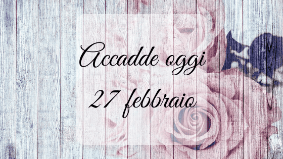 Accadde oggi: 27 febbraio