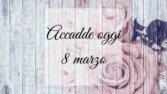 Accadde oggi: 8 marzo