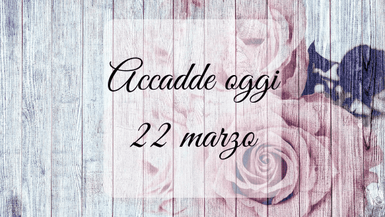 Accadde oggi: 22 marzo