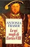Le sei mogli di Enrico VIII, di Antonia Fraser